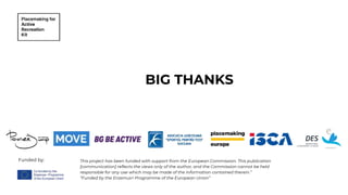 BIG THANKS
Funded by: This project has been funded with support from the European Commission. This publication
[communication] reflects the views only of the author, and the Commission cannot be held
responsible for any use which may be made of the information contained therein.”
“Funded by the Erasmus+ Programme of the European Union”
 