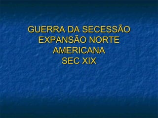 GUERRA DA SECESSÃOGUERRA DA SECESSÃO
EXPANSÃO NORTEEXPANSÃO NORTE
AMERICANAAMERICANA
SEC XIXSEC XIX
 