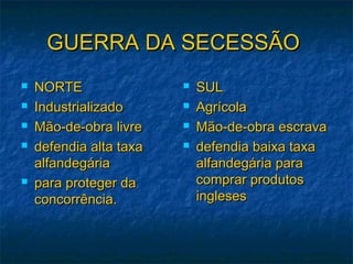 GUERRA DA SECESSÃOGUERRA DA SECESSÃO
 NORTENORTE
 IndustrializadoIndustrializado
 Mão-de-obra livreMão-de-obra livre
 defendia alta taxadefendia alta taxa
alfandegáriaalfandegária
 para proteger dapara proteger da
concorrência.concorrência.
 SULSUL
 AgrícolaAgrícola
 Mão-de-obra escravaMão-de-obra escrava
 defendia baixa taxadefendia baixa taxa
alfandegária paraalfandegária para
comprar produtoscomprar produtos
inglesesingleses
 