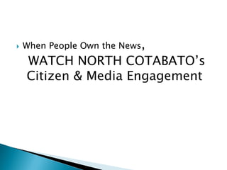 } When People Own the News,
WATCH NORTH COTABATO’s
Citizen & Media Engagement
 