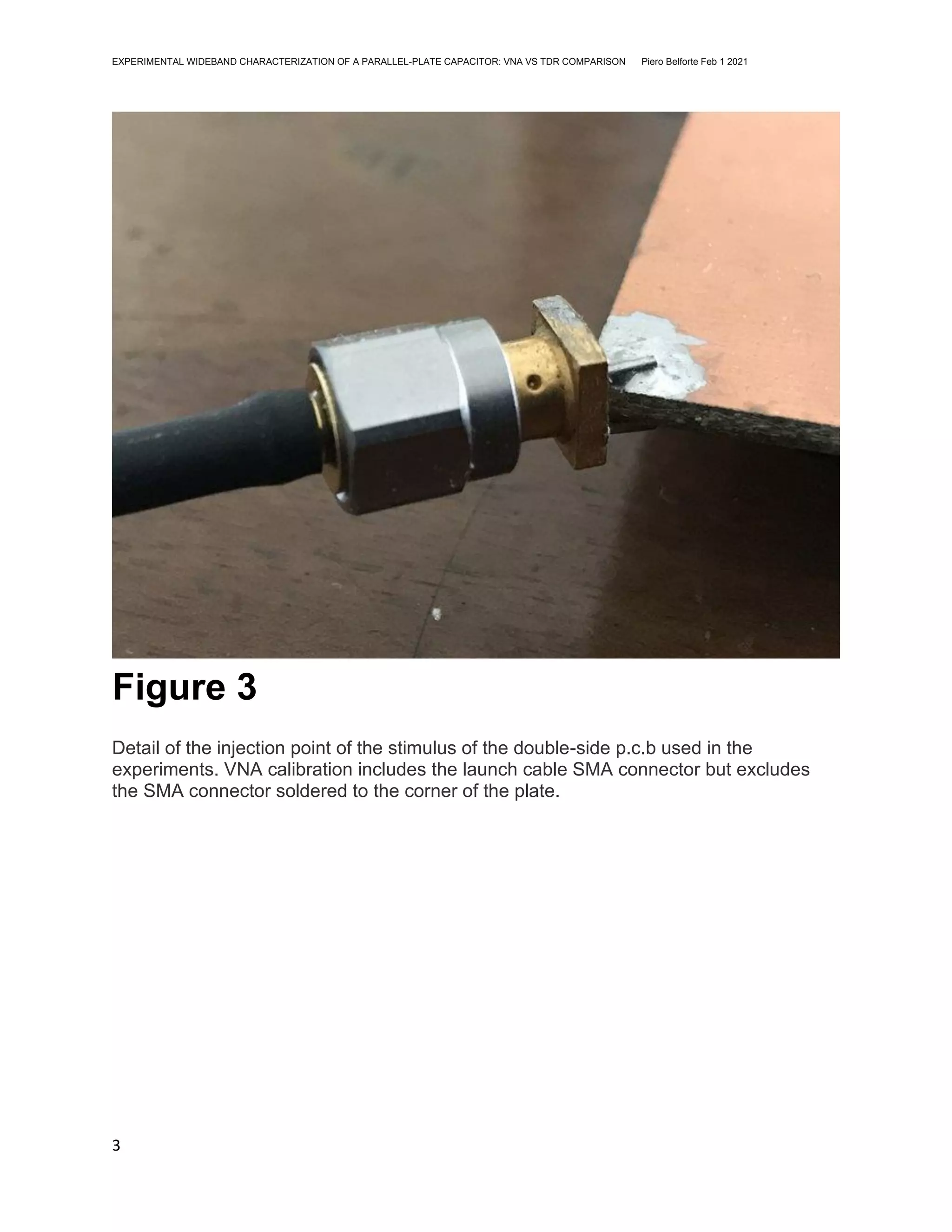 EXPERIMENTAL WIDEBAND CHARACTERIZATION OF A PARALLEL-PLATE CAPACITOR: VNA VS TDR COMPARISON Piero Belforte Feb 1 2021
3
Figure 3
Detail of the injection point of the stimulus of the double-side p.c.b used in the
experiments. VNA calibration includes the launch cable SMA connector but excludes
the SMA connector soldered to the corner of the plate.
 