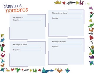 Mi nombre es .
Signiﬁca .
Mi maestra se llama
.
Signiﬁca .
Mi amigo se llama
.
Signiﬁca .
Mi amiga se llama
.
Signiﬁca .
Nuestros
nombres
13
F2_PREES_3º_Fungible.indb 13
F2_PREES_3º_Fungible.indb 13 09/07/24 11:54
09/07/24 11:54
 