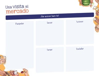Qué acciones haces tú?
?
Qué acciones haces tú?
?
mercado
visita al
Una
Manipular Lanzar Sostener
Cargar Trasladar
Belén Itzel Nopal Alvarado, eSTaDO De MÉXICO
56
F2_PREES_3º_Fungible.indb 56
F2_PREES_3º_Fungible.indb 56 09/07/24 11:56
09/07/24 11:56
 