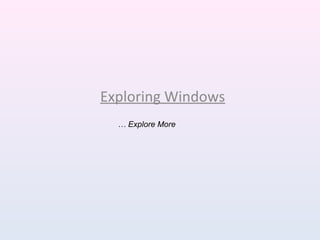 Exploring Windows
… Explore More
 