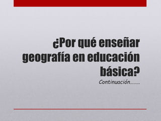 ¿Por qué enseñar
geografía en educación
básica?
Continuación……..
 