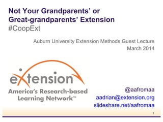 Not Your Grandparents’ or
Great-grandparents’ Extension
#CoopExt
Auburn University Extension Methods Guest Lecture
March 2014
@aafromaa
aadrian@extension.org
slideshare.net/aafromaa
1
 