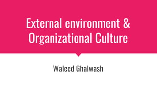 External environment &
Organizational Culture
Waleed Ghalwash
 