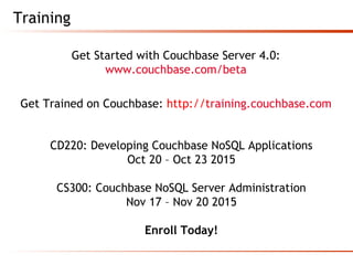 Training
Get Started with Couchbase Server 4.0:
www.couchbase.com/beta
Get Trained on Couchbase: http://training.couchbase.com
CD220: Developing Couchbase NoSQL Applications
Oct 20 – Oct 23 2015
CS300: Couchbase NoSQL Server Administration
Nov 17 – Nov 20 2015
Enroll Today!
 
