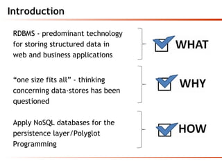 Introduction
RDBMS - predominant technology
for storing structured data in
web and business applications
“one size fits all” - thinking
concerning data-stores has been
questioned
Apply NoSQL databases for the
persistence layer/Polyglot
Programming
 