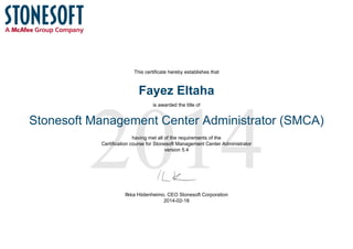 2014
This certificate hereby establishes that
Fayez Eltaha
is awarded the title of
Stonesoft Management Center Administrator (SMCA)
having met all of the requirements of the
Certification course for Stonesoft Management Center Administrator
version 5.4
Ilkka Hiidenheimo, CEO Stonesoft Corporation
2014-02-18
 