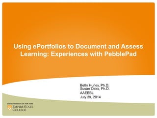 Using ePortfolios to Document and Assess
Learning: Experiences with PebblePad
Betty Hurley, Ph.D.
Susan Oaks, Ph.D.
AAEEBL
July 29, 2014
 