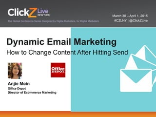 March 30 – April 1, 2015
#CZLNY | @ClickZLiveThe Global Conference Series Designed by Digital Marketers, for Digital Marketers
Dynamic Email Marketing
How to Change Content After Hitting Send
Anjie Moin
Office Depot
Director of Ecommerce Marketing
 