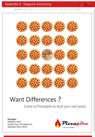 Appendix A | B | C | D | E | F | G | H | I | J | K | L | M | N | O | P | Q | R | S
Want Differences？
Come to Pizzzapire to built your own pizza
Pizzzapire
(440) 871-5555
Crocker Park, 175 Market St,,
Westlake, Ohio, 44145
Appendix R: Magazine Advertising
 