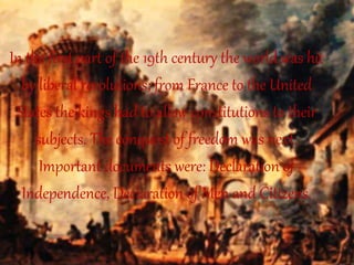 In the first part of the 19th century the world was hit
by liberal revolutions; from France to the United
States the kings had to allow constitutions to their
subjects. The conquest of freedom was next.
Important documents were: Declaration of
Independence, Declaration of Men and Citizens.
 