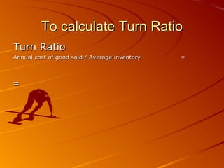 To calculate Turn RatioTo calculate Turn Ratio
Turn RatioTurn Ratio
==Annual cost of good sold / Average inventoryAnnual cost of good sold / Average inventory
==
 