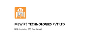 MSWIPE TECHNOLOGIES PVT LTD
F2A2 Application (SFA- New Signup)
 