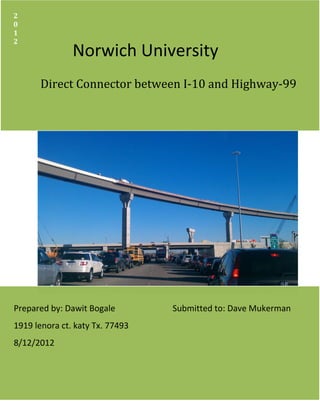 Norwich University
Direct Connector between I-10 and Highway-99
2
0
1
2
Prepared by: Dawit Bogale Submitted to: Dave Mukerman
1919 lenora ct. katy Tx. 77493
8/12/2012
 