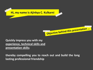 Hi, my name is Ajinkya C. Kulkarni
Quickly impress you with my
experience, technical skills and
presentation skills;
thereby compelling you to reach out and build the long
lasting professional friendship
 