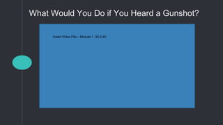 What Would You Do if You Heard a Gunshot?
Insert Video File – Module 1 :30-2:40
 