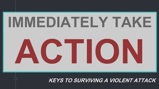 KEYS TO SURVIVING A VIOLENT ATTACK
IMMEDIATELY TAKE
ACTION
 