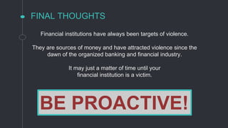 FINAL THOUGHTS
Financial institutions have always been targets of violence.
They are sources of money and have attracted violence since the
dawn of the organized banking and financial industry.
It may just a matter of time until your
financial institution is a victim.
BE PROACTIVE!
 