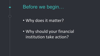 Before we begin…
• Why does it matter?
• Why should your financial
institution take action?
 