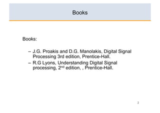 Books



Books:

  –  J.G. Proakis and D.G. Manolakis, Digital Signal
     Processing 3rd edition, Prentice-Hall.
  –  R.G Lyons, Understanding Digital Signal
     processing, 2nd edition, , Prentice-Hall.




                                                       2
 