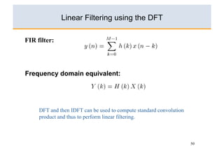 Linear Filtering using the DFT

FIR filter:




Frequency domain equivalent:




     DFT and then IDFT can be used to compute standard convolution
     product and thus to perform linear filtering.



                                                                     50
 