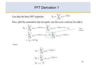 FFT Derivation 1

Lets take the basic DFT equation:

Now, split the summation into two parts: one for even n and one for odd n:

                                                                      Take
                                                                      outside




                                                                          62
 