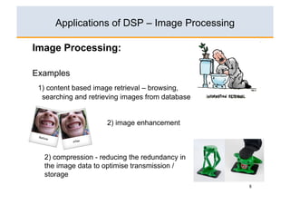 Applications of DSP – Image Processing

Image Processing:

Examples
 1) content based image retrieval – browsing,
  searching and retrieving images from database


                     2) image enhancement



  2) compression - reducing the redundancy in
  the image data to optimise transmission /
  storage
                                                  8
 