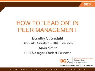 HOW TO “LEAD ON” IN
PEER MANAGEMENT
Dorothy Stromdahl
Graduate Assistant – SRC Facilities
Devin Smith
SRC Manager/ Student Educator
 