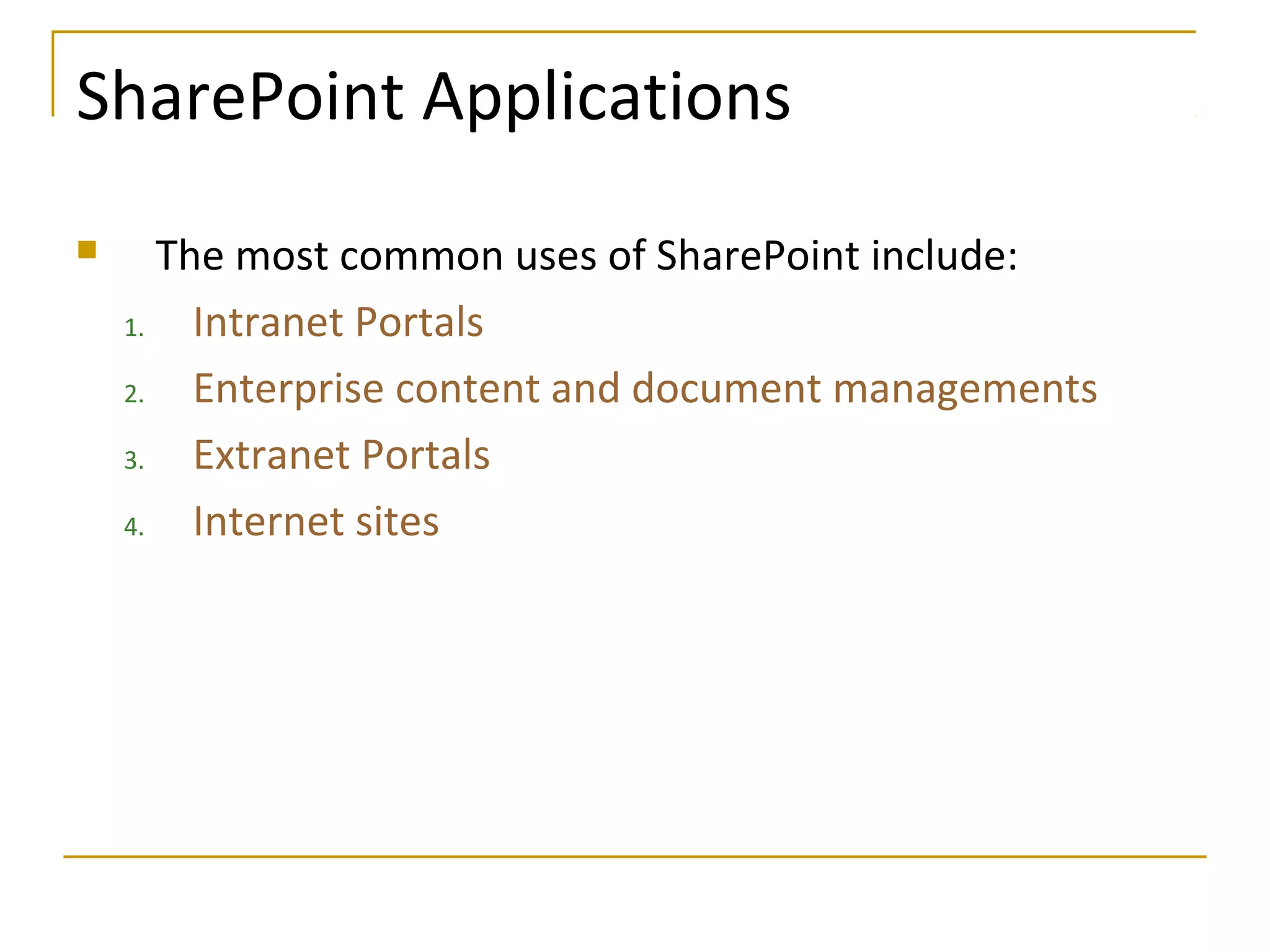 SharePoint Applications
 The most common uses of SharePoint include:
1. Intranet Portals
2. Enterprise content and document managements
3. Extranet Portals
4. Internet sites
 
