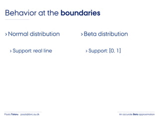 An accurate Beta approximationPaula Tataru paula@birc.au.dk
›Normal distribution
› Support: real line
›Beta distribution
› Support: [0, 1]
Behavior at the boundaries
 