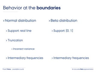 An accurate Beta approximationPaula Tataru paula@birc.au.dk
›Normal distribution
› Support: real line
› Truncation
› Incorrect variance
› Intermediary frequencies
›Beta distribution
› Support: [0, 1]
› Intermediary frequencies
Behavior at the boundaries
 