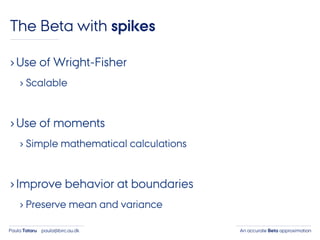 An accurate Beta approximationPaula Tataru paula@birc.au.dk
The Beta with spikes
›Use of Wright-Fisher
› Scalable
›Use of moments
› Simple mathematical calculations
›Improve behavior at boundaries
› Preserve mean and variance
 