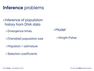 An accurate Beta approximationPaula Tataru paula@birc.au.dk
›Inference of population
history from DNA data
› Divergence times
› (Variable) population size
› Migration / admixture
› Selection coefficients
›Model
› Wrigth-Fisher
Inference problems
 