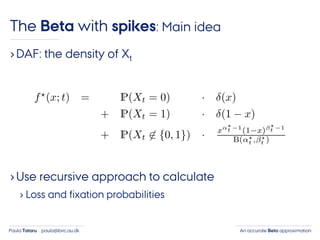 An accurate Beta approximationPaula Tataru paula@birc.au.dk
The Beta with spikes: Main idea
›DAF: the density of Xt
›Use recursive approach to calculate
› Loss and fixation probabilities
 