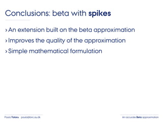 An accurate Beta approximationPaula Tataru paula@birc.au.dk
Conclusions: beta with spikes
›An extension built on the beta approximation
›Improves the quality of the approximation
›Simple mathematical formulation
 