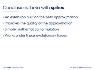 An accurate Beta approximationPaula Tataru paula@birc.au.dk
Conclusions: beta with spikes
›An extension built on the beta approximation
›Improves the quality of the approximation
›Simple mathematical formulation
›Works under linear evolutionary forces
 