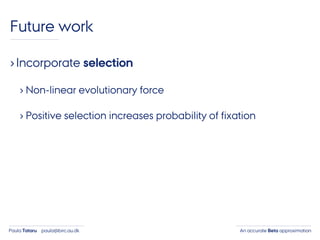 An accurate Beta approximationPaula Tataru paula@birc.au.dk
Future work
›Incorporate selection
› Non-linear evolutionary force
› Positive selection increases probability of fixation
 