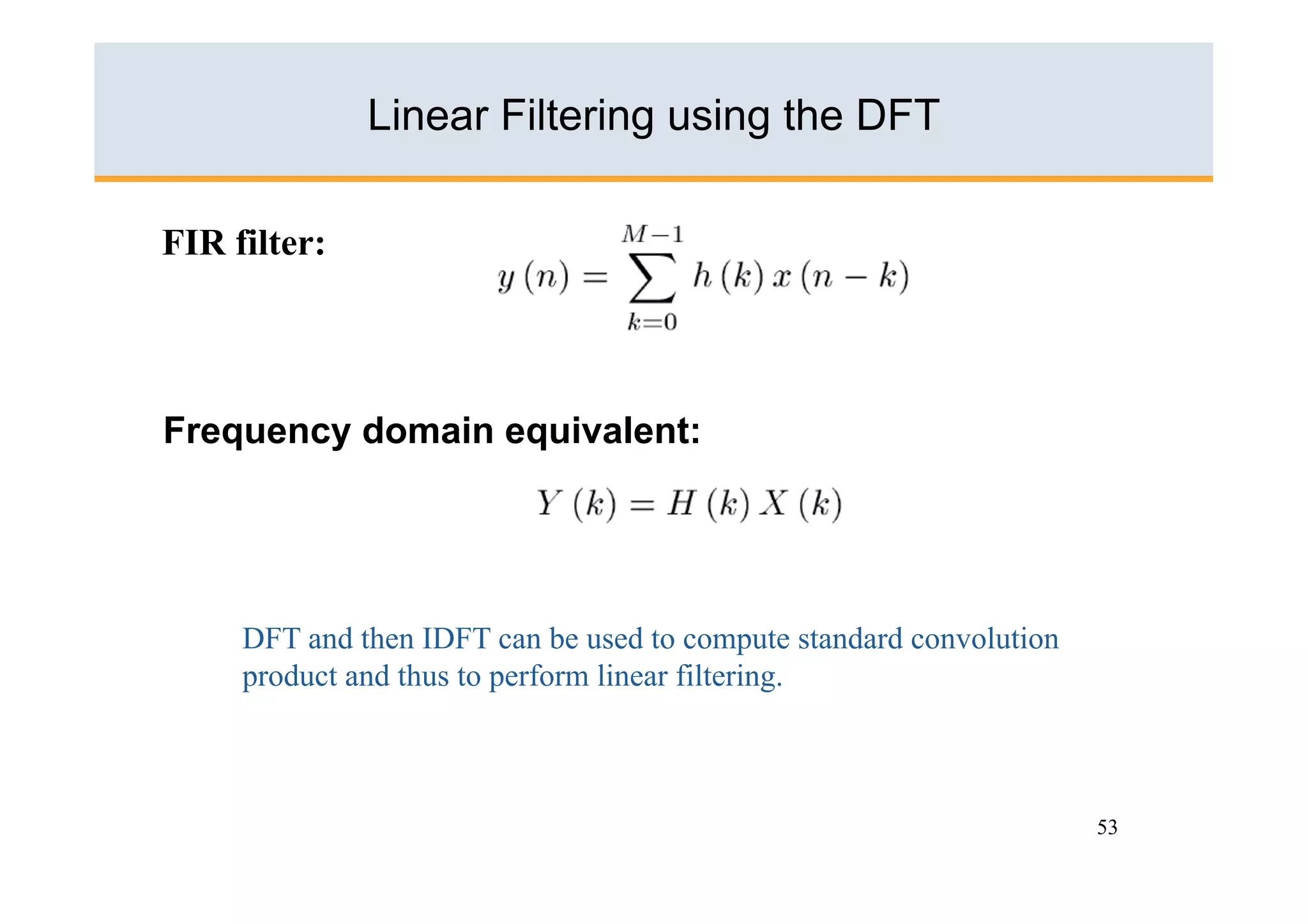 Linear Filtering using the DFT

FIR filter:




Frequency domain equivalent:




     DFT and then IDFT can be used to compute standard convolution
     product and thus to perform linear filtering.



                                                                     53
 