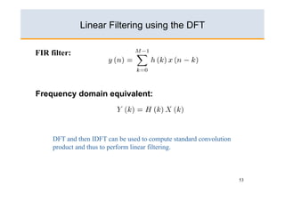 Linear Filtering using the DFT

FIR filter:




Frequency domain equivalent:




     DFT and then IDFT can be used to compute standard convolution
     product and thus to perform linear filtering.



                                                                     53
 