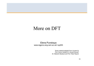 More on DFT

       Elena Punskaya
www-sigproc.eng.cam.ac.uk/~op205


                         Some material adapted from courses by
                         Prof. Simon Godsill, Dr. Arnaud Doucet,
                    Dr. Malcolm Macleod and Prof. Peter Rayner


                                                                   39
 
