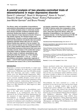 188 Original article
A pooled analysis of two placebo-controlled trials of
desvenlafaxine in major depressive disorder
Daniel Z. Liebermana
, Stuart A. Montgomeryb
, Karen A. Tourianc
,
Claudine Brisardd
, Gregory Rosasc
, Krishna Padmanabhanc
,
Jean-Michel Germaind
and Bruno Pitroskyd
The efficacy, safety, and tolerability of desvenlafaxine
(administered as desvenlafaxine succinate) were evaluated
in two similarly designed, phase 3, randomized, double-
blind, placebo-controlled, venlafaxine-extended-release-
referenced, flexible-dose studies of outpatients with a
primary diagnosis of major depressive disorder. Owing to a
high placebo response, the individual studies were
underpowered. Therefore, a post-hoc pooled analysis was
performed (desvenlafaxine and placebo data were pooled;
venlafaxine extended release data were not, owing to
different flexible-dose regimens in the two studies). The
primary outcome measure was the change from baseline
on the 17-item Hamilton Rating Scale for Depression; the
Clinical Global Impressions-Improvement item score was a
secondary outcome. Analysis of the pooled data (using a
mixed-effect model for repeated measures) revealed
that after 8 weeks of treatment, desvenlafaxine was
significantly better than placebo on 17-item Hamilton
Rating Scale for Depression [ – 14.21 vs. – 11.87 for
desvenlafaxine and placebo, respectively; magnitude of
effect = – 2.34 (P < 0.001)] and Clinical Global Impressions-
Improvement item scores [1.95 vs. 2.32 for desvenlafaxine
and placebo, respectively; magnitude of effect = – 0.37
(P < 0.001)]. Adverse events were comparable to those
found with other drugs sharing a similar mechanism of
action. These data support the efficacy, safety, and
tolerability of desvenlafaxine in the treatment of major
depressive disorder. Int Clin Psychopharmacol 23:188–197

c 2008 Wolters Kluwer Health | Lippincott Williams &
Wilkins.
International Clinical Psychopharmacology 2008, 23:188–197
Keywords: desvenlafaxine, major depressive disorder, mixed-effect model
for repeated measures, venlafaxine
a
George Washington University Clinical Psychiatric Research Center,
Washington, DC, b
Imperial College School of Medicine, London, UK,
c
Wyeth Research, Collegeville, Pennsylvania, USA and d
Wyeth Research,
Paris, France
Correspondence to Dr Daniel Z. Lieberman, MD, George Washington University
Clinical Psychiatric Research Center, 2150 Pennsylvania Avenue, NW,
Washington, DC 20037, USA
Tel: + 1 202 741 2899; fax: + 1 202 741 2891; e-mail: cfrdzl@gwumc.edu
Received 31 October 2007 Accepted 27 March 2008
Introduction
Depression, a common mental disorder, is a major cause
of disability throughout the world, and a serious public
health concern. Worldwide, more than 150 million people
suffer from depression, and nearly 1 million commit
suicide every year (World Health Organization, 2001).
Even with treatment, a large percentage of patients, who
receive currently available therapies, recover only par-
tially, often with continued functional impairment owing
to residual symptoms, underscoring the importance of
and need for novel antidepressants (Steffens et al., 1997;
Thase et al., 2001; Faravelli et al., 2003; Segal et al., 2003;
Nelson et al., 2004).
Desvenlafaxine (administered as desvenlafaxine succi-
nate) is the major active metabolite of venlafaxine.
Desvenlafaxine is an antidepressant that has been
approved by the US Food and Drug Administration for
the treatment of major depressive disorder (MDD).
Desvenlafaxine is chemically unrelated to tricyclic,
tetracyclic, or other available antidepressants (with the
exception of venlafaxine) and is classified as a dual-acting
serotonin and norepinephrine reuptake inhibitor (SNRI)
because preclinical studies have demonstrated that it
inhibits the neuronal uptake of both serotonin and
norepinephrine and, to a lesser degree, dopamine
reuptake (Muth et al., 1991; Clement et al., 1998). It
does not have any monoamine oxidase inhibitory activity,
and shows virtually no affinity for rat brain muscarinic,
cholinergic, H1-histaminergic, or a1-adrenergic receptors
(Deecher et al., 2006).
Desvenlafaxine has been examined in a series of
preclinical in-vivo and in-vitro tests and has been found
to be active in multiple models used to predict
antidepressant activity (Alfinito et al., 2006). Results of
two phase 3 clinical trials showed that desvenlafaxine
had significantly better efficacy compared with placebo
based on the 17-item Hamilton Rating Scale for Depres-
sion (HAM-D17) (Hamilton, 1960), the Clinical
Global Impressions-Improvement Scale (CGI-I) (Guy,
1976), and the Montgomery A˚sberg Depression Rating
Scale (MADRS) (Montgomery and A˚sberg, 1979) scores
(Montgomery and A˚sberg, 1979; DeMartinis et al., 2007;
Septien-Velez et al., 2007).
0268-1315 
c 2008 Wolters Kluwer Health | Lippincott Williams & Wilkins
Copyright © Lippincott Williams & Wilkins. Unauthorized reproduction of this article is prohibited.
 