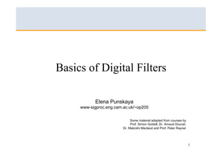 Basics of Digital Filters

            Elena Punskaya
     www-sigproc.eng.cam.ac.uk/~op205


                              Some material adapted from courses by
                              Prof. Simon Godsill, Dr. Arnaud Doucet,
                         Dr. Malcolm Macleod and Prof. Peter Rayner




                                                                        1
 