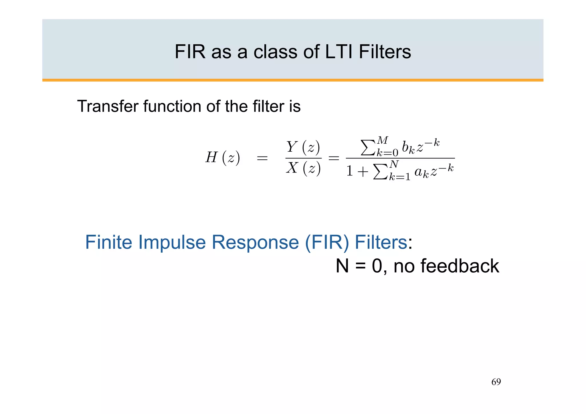 FIR as a class of LTI Filters

Transfer function of the filter is




 Finite Impulse Response (FIR) Filters:
                            N = 0, no feedback




                                              69
 