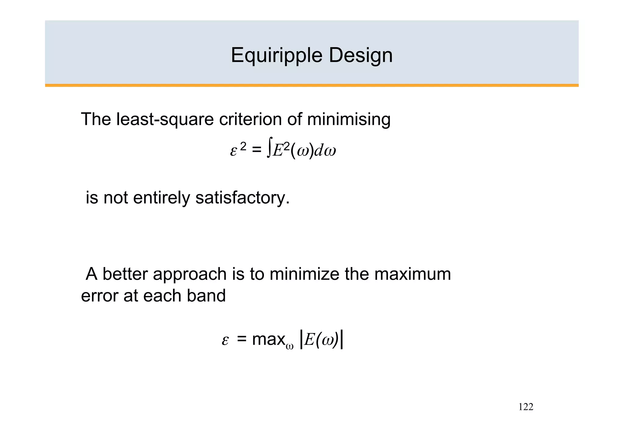 Equiripple Design


The least-square criterion of minimising
                    ε 2 = ∫E2(ω)dω

is not entirely satisfactory.



A better approach is to minimize the maximum
error at each band

                   ε = maxω |E(ω)|


                                               122
 