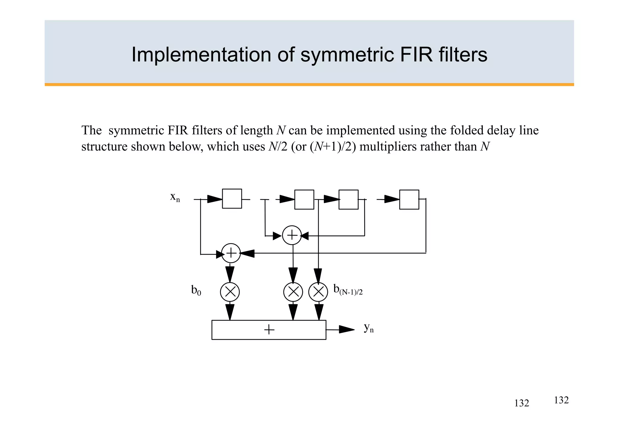 Implementation of symmetric FIR filters


The symmetric FIR filters of length N can be implemented using the folded delay line
structure shown below, which uses N/2 (or (N+1)/2) multipliers rather than N




                                                                               132     132
 