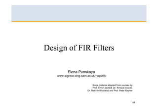 Design of FIR Filters

          Elena Punskaya
   www-sigproc.eng.cam.ac.uk/~op205


                            Some material adapted from courses by
                            Prof. Simon Godsill, Dr. Arnaud Doucet,
                       Dr. Malcolm Macleod and Prof. Peter Rayner




                                                                      68
 