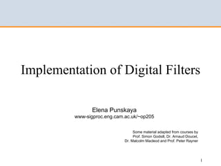 Implementation of Digital Filters

                Elena Punskaya
         www-sigproc.eng.cam.ac.uk/~op205


                                  Some material adapted from courses by
                                  Prof. Simon Godsill, Dr. Arnaud Doucet,
                             Dr. Malcolm Macleod and Prof. Peter Rayner




                                                                            1
 